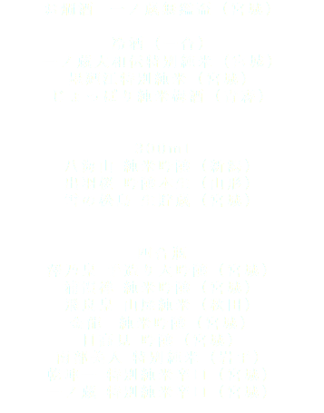 お燗酒　一ノ蔵無鑑盃（宮城）  冷酒（一合） 一ノ蔵大和伝特別純米（宮城） 墨廼江特別純米（宮城） じょっぱり純米梅酒（青森）   300ml 八海山 純米吟醸（新潟） 出羽桜 吟醸本生（山形） 雪の松島 生貯蔵（宮城）   四合瓶 澤乃泉 手造り大吟醸（宮城） 浦霞禅 純米吟醸（宮城） 飛良泉 山廃純米（秋田） 金龍 純米吟醸（宮城） 日高見 吟醸（宮城） 南部美人 特別純米（岩手） 乾坤一 特別純米辛口（宮城） 一ノ蔵 特別純米辛口（宮城）